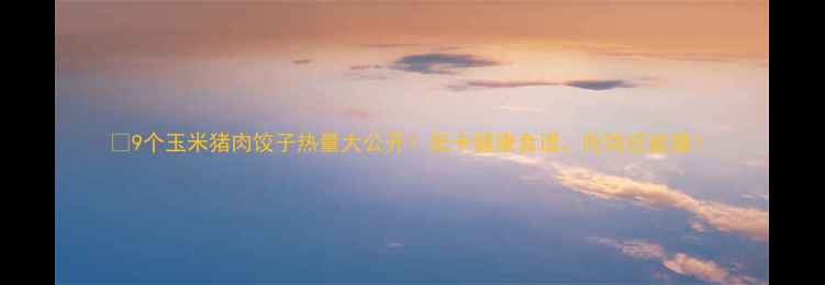 图片 🔥9个玉米猪肉饺子热量大公开！低卡健康食谱，吃饱还能瘦！