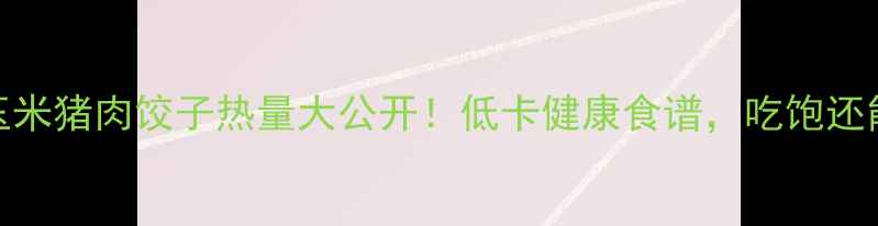 图片 🔥9个玉米猪肉饺子热量大公开！低卡健康食谱，吃饱还能瘦！2