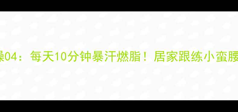 图片 🔥piu健身操04：每天10分钟暴汗燃脂！居家跟练小蛮腰养成指南🔥