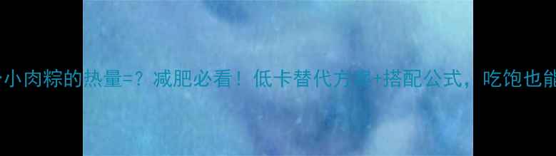 图片 🔥一个小肉粽的热量=？减肥必看！低卡替代方案+搭配公式，吃饱也能瘦💡1