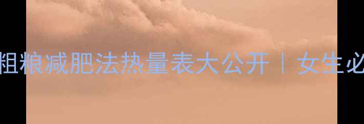 图片 🔥一个月瘦10斤！粗粮减肥法热量表大公开｜女生必看低卡高纤维攻略