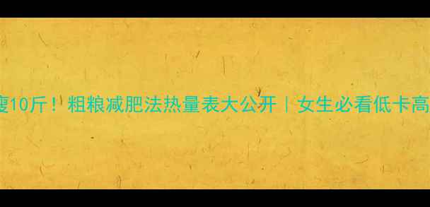 图片 🔥一个月瘦10斤！粗粮减肥法热量表大公开｜女生必看低卡高纤维攻略2