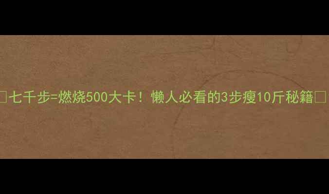 图片 🔥七千步=燃烧500大卡！懒人必看的3步瘦10斤秘籍🔥1