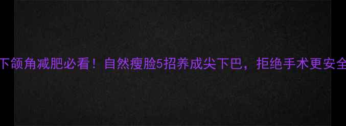 图片 🔥下颌角减肥必看！自然瘦脸5招养成尖下巴，拒绝手术更安全🔥