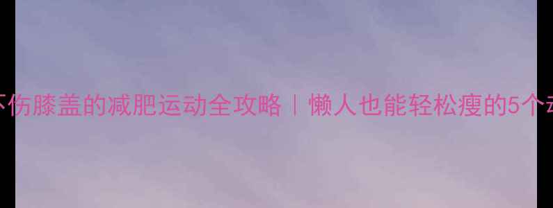 图片 🔥不伤膝盖的减肥运动全攻略｜懒人也能轻松瘦的5个动作