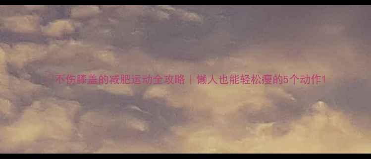 图片 🔥不伤膝盖的减肥运动全攻略｜懒人也能轻松瘦的5个动作1