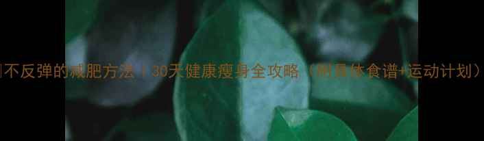 图片 🔥不反弹的减肥方法｜30天健康瘦身全攻略（附具体食谱+运动计划）1