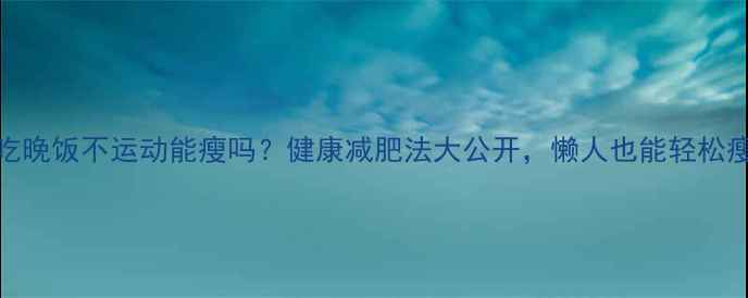 图片 🔥不吃晚饭不运动能瘦吗？健康减肥法大公开，懒人也能轻松瘦身！