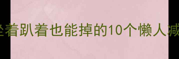图片 🔥不用脚也能瘦！躺着坐着趴着也能掉的10个懒人减肥动作（附跟练攻略）1