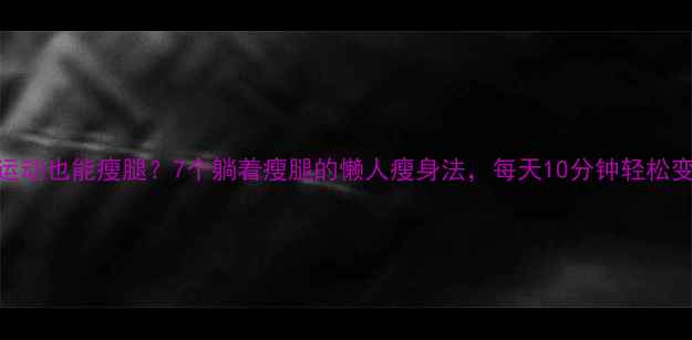 图片 🔥不用运动也能瘦腿？7个躺着瘦腿的懒人瘦身法，每天10分钟轻松变纤细！