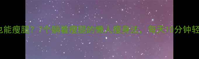 图片 🔥不用运动也能瘦腿？7个躺着瘦腿的懒人瘦身法，每天10分钟轻松变纤细！2