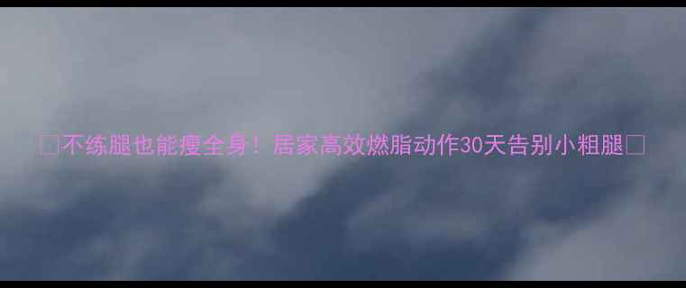 图片 🔥不练腿也能瘦全身！居家高效燃脂动作30天告别小粗腿💥