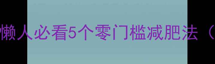 图片 🔥不跑步也能瘦！懒人必看5个零门槛减肥法（附30天效果对比）