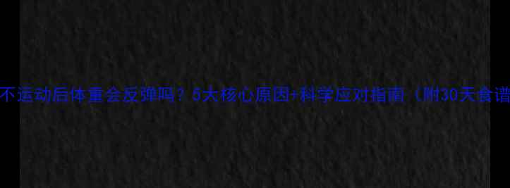 图片 🔥不运动后体重会反弹吗？5大核心原因+科学应对指南（附30天食谱）