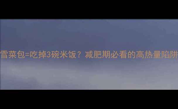 图片 🔥两个雪菜包=吃掉3碗米饭？减肥期必看的高热量陷阱清单！