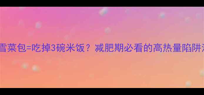 图片 🔥两个雪菜包=吃掉3碗米饭？减肥期必看的高热量陷阱清单！2