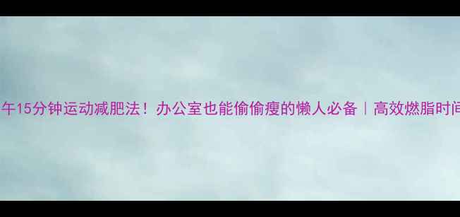 图片 🔥中午15分钟运动减肥法！办公室也能偷偷瘦的懒人必备｜高效燃脂时间表2