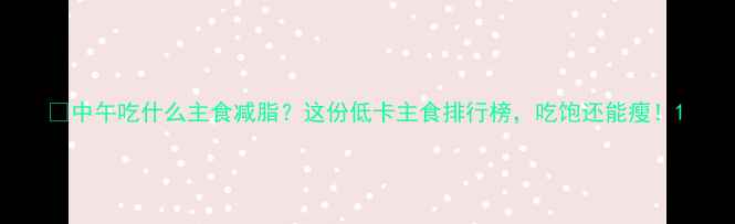 图片 🔥中午吃什么主食减脂？这份低卡主食排行榜，吃饱还能瘦！1