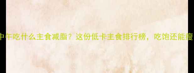 图片 🔥中午吃什么主食减脂？这份低卡主食排行榜，吃饱还能瘦！2