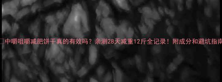 图片 🔥中嚼咀嚼减肥饼干真的有效吗？亲测28天减重12斤全记录！附成分和避坑指南