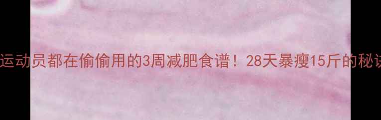 图片 🔥中国健身运动员都在偷偷用的3周减肥食谱！28天暴瘦15斤的秘诀大公开🔥2