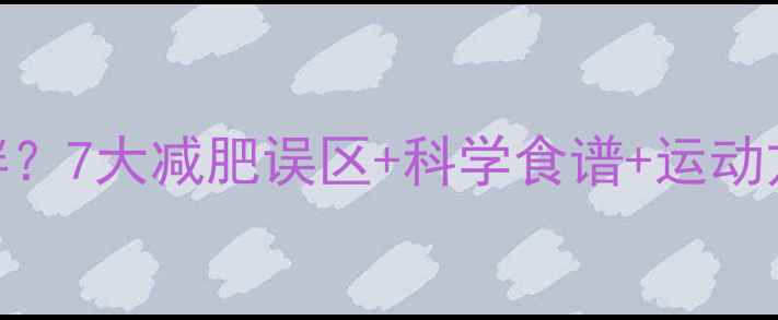 图片 🔥为什么少吃运动还胖？7大减肥误区+科学食谱+运动方案，30天甩肉15斤！
