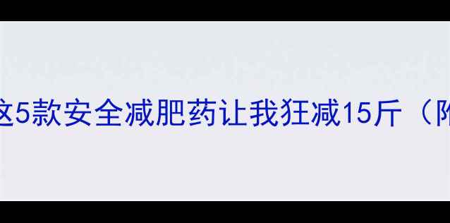 图片 🔥亲测有效！这5款安全减肥药让我狂减15斤（附真实对比图）