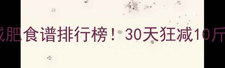 图片 🔥低卡低蛋白减肥食谱排行榜！30天狂减10斤的秘诀在这🔥1