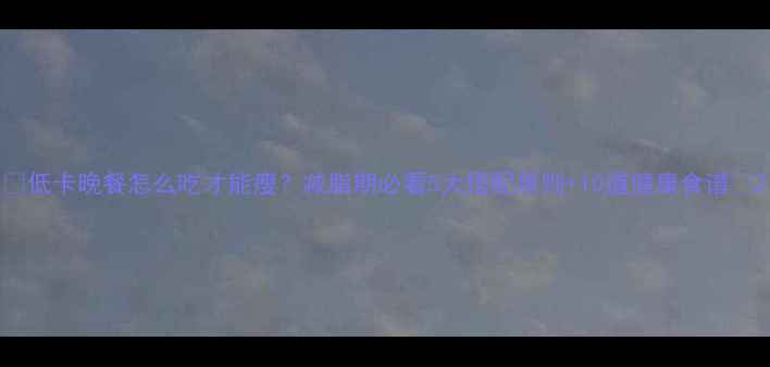 图片 🔥低卡晚餐怎么吃才能瘦？减脂期必看5大搭配原则+10道健康食谱🔥2