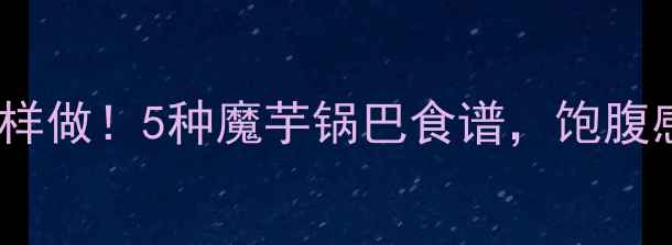 图片 🔥低卡版锅巴这样做！5种魔芋锅巴食谱，饱腹感爆棚不升糖✅2