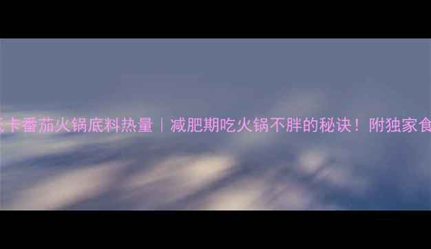 图片 🔥低卡番茄火锅底料热量｜减肥期吃火锅不胖的秘诀！附独家食谱1
