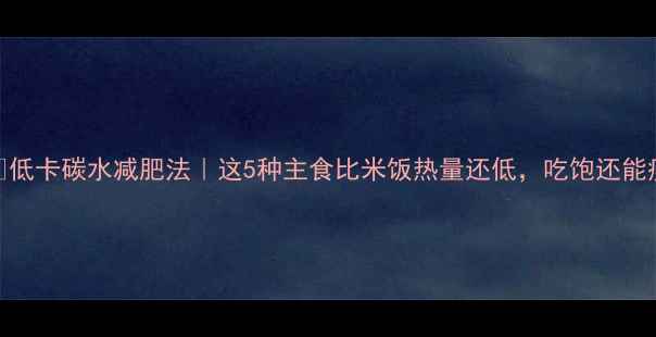 图片 🔥低卡碳水减肥法｜这5种主食比米饭热量还低，吃饱还能瘦