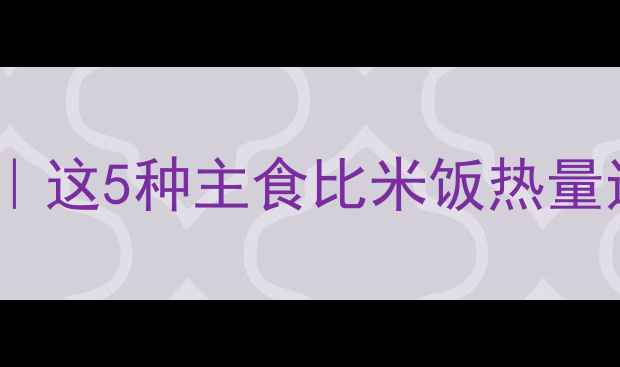 图片 🔥低卡碳水减肥法｜这5种主食比米饭热量还低，吃饱还能瘦2