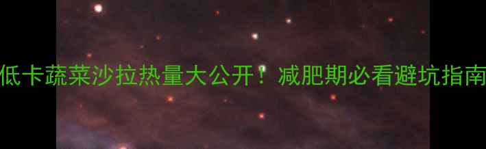 图片 🔥低卡蔬菜沙拉热量大公开！减肥期必看避坑指南🥗