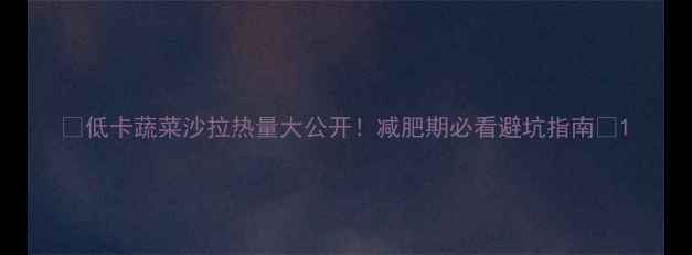 图片 🔥低卡蔬菜沙拉热量大公开！减肥期必看避坑指南🥗1