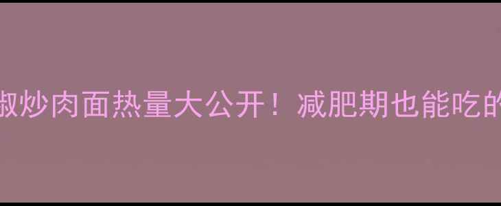图片 🔥低卡青椒炒肉面热量大公开！减肥期也能吃的快乐面💪