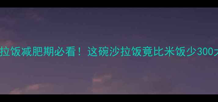 图片 🔥低卡高蛋白沙拉饭减肥期必看！这碗沙拉饭竟比米饭少300大卡？附7天食谱