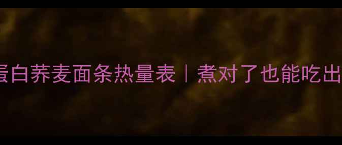 图片 🔥低卡高蛋白荞麦面条热量表｜煮对了也能吃出马甲线！1