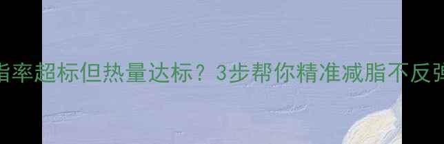 图片 🔥体脂率超标但热量达标？3步帮你精准减脂不反弹！🔥