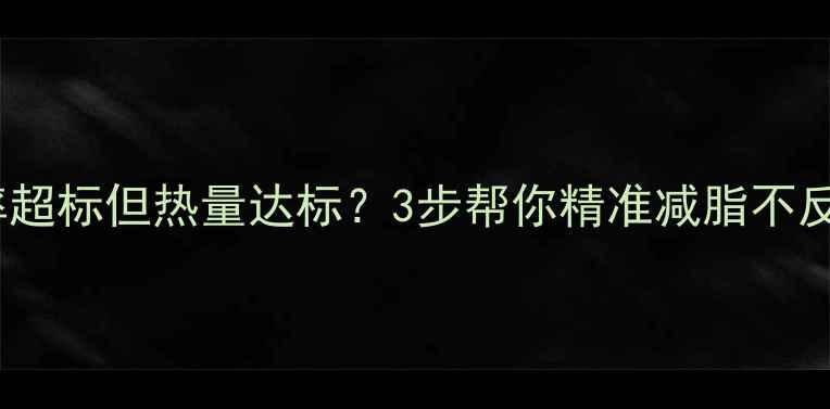 图片 🔥体脂率超标但热量达标？3步帮你精准减脂不反弹！🔥2