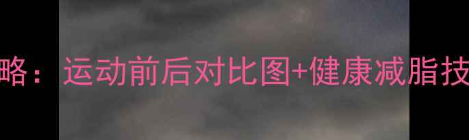 图片 🔥体脂秤使用全攻略：运动前后对比图+健康减脂技巧（附对比数据）