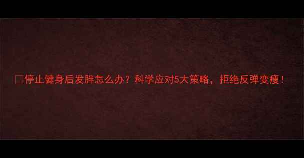 图片 🔥停止健身后发胖怎么办？科学应对5大策略，拒绝反弹变瘦！