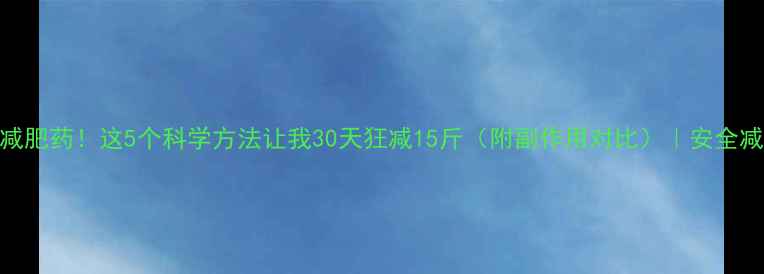 图片 🔥停用减肥药！这5个科学方法让我30天狂减15斤（附副作用对比）｜安全减脂攻略