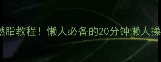 图片 🔥健美操减肥高效燃脂教程！懒人必备的20分钟懒人操，一个月狂减8斤💥