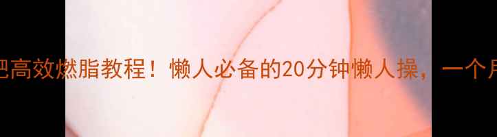图片 🔥健美操减肥高效燃脂教程！懒人必备的20分钟懒人操，一个月狂减8斤💥2
