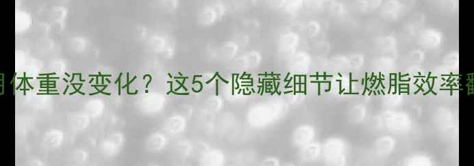 图片 🔥健身三个月体重没变化？这5个隐藏细节让燃脂效率翻倍！💪⚠️
