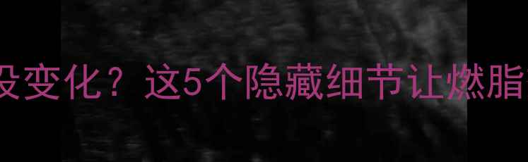 图片 🔥健身三个月体重没变化？这5个隐藏细节让燃脂效率翻倍！💪⚠️2