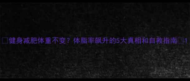 图片 🔥健身减肥体重不变？体脂率飙升的5大真相和自救指南🔥1
