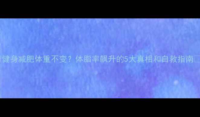 图片 🔥健身减肥体重不变？体脂率飙升的5大真相和自救指南🔥2
