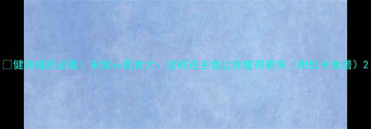 图片 🔥健身减肥必看！米饭vs面食大：这样选主食让你瘦得更快（附低卡食谱）2